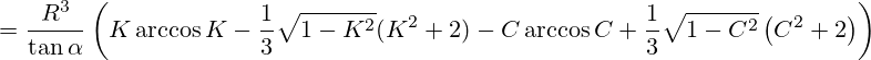 = \frac{R^3}{\tan{\alpha}}\left( K\arccos{K}-\frac{1}{3}\sqrt{1-K^2}(K^2+2)-{C}\arccos{C}+\frac{1}{3}\sqrt{1-C^2}\left(C^2+2\right) \right)