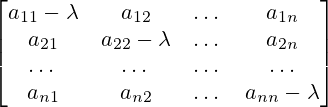 \begin{bmatrix}a_{11}-\lambda&a_{12}&\dots &a_{1n}\\a_{21}&a_{22}-\lambda&\dots &a_{2n}\\ \dots & \dots & \dots & \dots \\a_{n1}&a_{n2}&\dots &a_{nn}-\lambda\end{bmatrix}