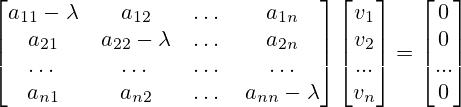 \begin{bmatrix}a_{11}-\lambda&a_{12}&\dots &a_{1n}\\a_{21}&a_{22}-\lambda&\dots &a_{2n}\\ \dots & \dots & \dots & \dots \\a_{n1}&a_{n2}&\dots &a_{nn}-\lambda\end{bmatrix}\begin{bmatrix} v_1 \\ v_2 \\ ... \\ v_n\end{bmatrix}=\begin{bmatrix} 0 \\ 0 \\ ... \\ 0 \end{bmatrix}