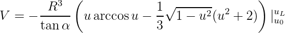 V = -\frac{R^3}{\tan{\alpha}}\left( u\arccos{u}-\frac{1}{3}\sqrt{1-u^2}(u^2+2)\right)\large|_{\small{u_0}}^{u_L} 