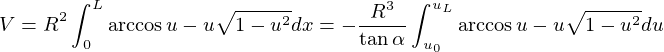 V = R^2\int_{\small0}^L {\arccos{u}-u\sqrt{1-u^2}dx=-\frac{R^3}{\tan{\alpha}}\int_{\small{u_0}}^{u_L} {\arccos{u}-u\sqrt{1-u^2}du