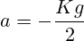 a=-\frac{Kg}{2}